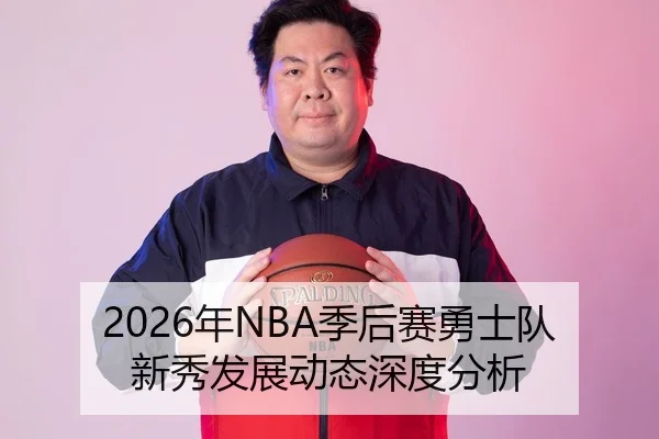 2026年NBA季后赛勇士队新秀发展动态深度分析