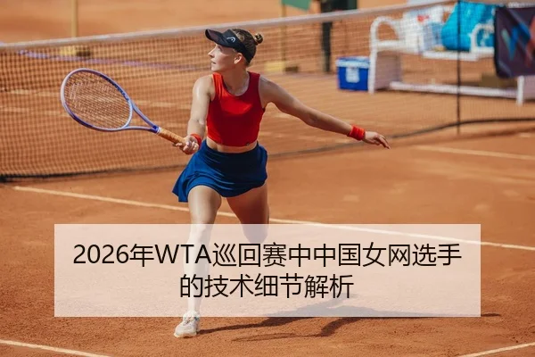 2026年WTA巡回赛中中国女网选手的技术细节解析