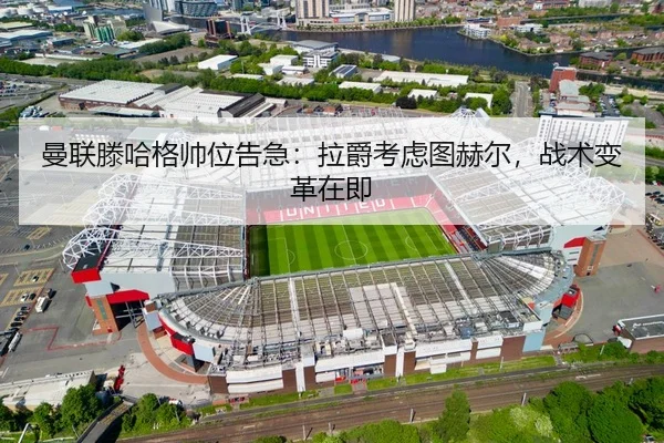 曼联滕哈格帅位告急：拉爵考虑图赫尔，战术变革在即