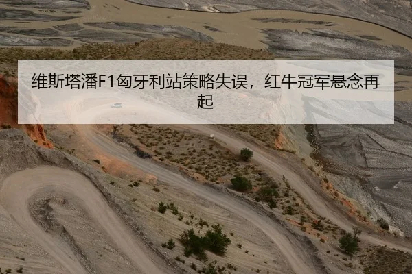 维斯塔潘F1匈牙利站策略失误，红牛冠军悬念再起