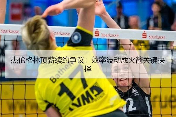 杰伦格林顶薪续约争议：效率波动成火箭关键抉择