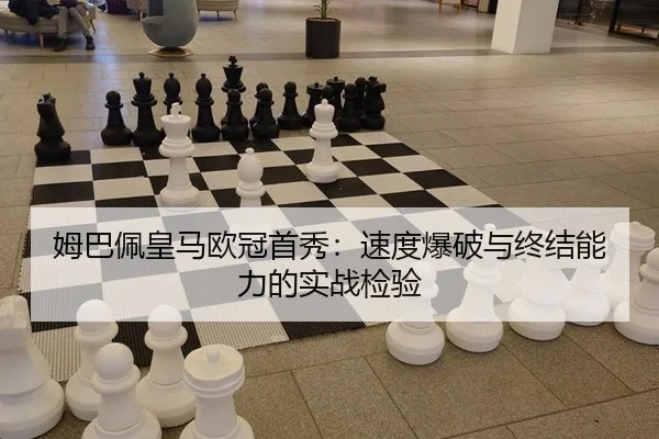姆巴佩皇马欧冠首秀：速度爆破与终结能力的实战检验