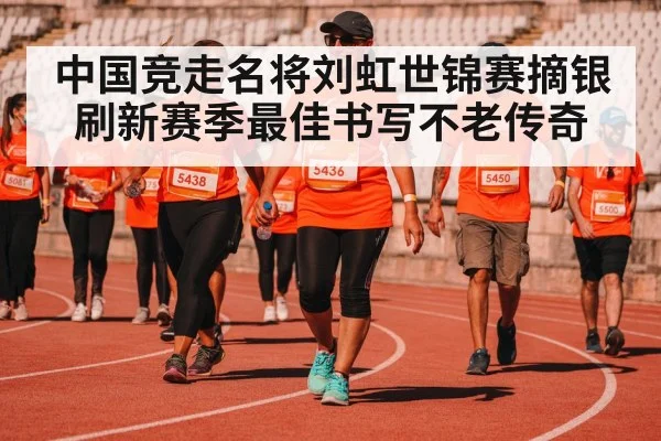 中国竞走名将刘虹世锦赛摘银 刷新赛季最佳书写不老传奇