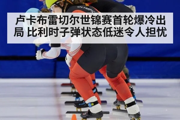 卢卡布雷切尔世锦赛首轮爆冷出局 比利时子弹状态低迷令人担忧
