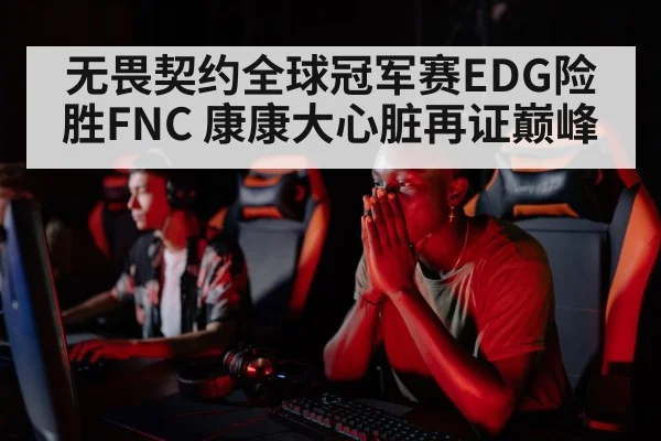 无畏契约全球冠军赛EDG险胜FNC 康康大心脏再证巅峰