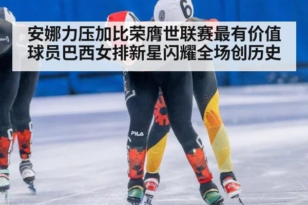 安娜力压加比荣膺世联赛最有价值球员巴西女排新星闪耀全场创历史